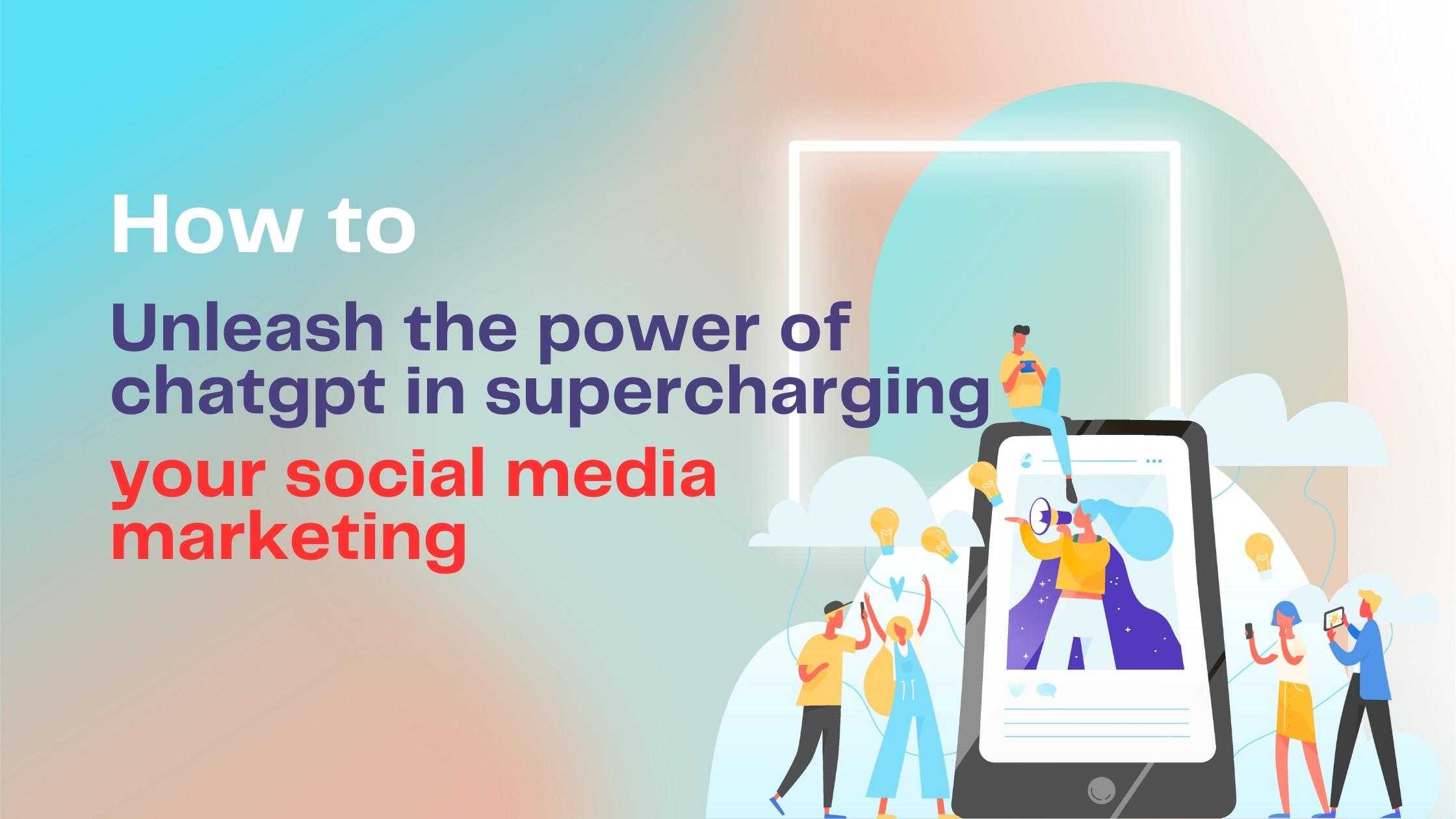 How to Unleash the power of chatgpt in supercharging your social media marketing